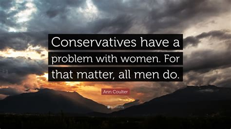 Ann Coulter Quote “conservatives Have A Problem With Women For That