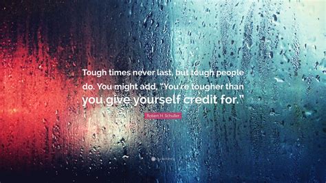 It has been claimed at times that our modern age of. Robert H. Schuller Quote: "Tough times never last, but tough people do. You might add, "You're ...
