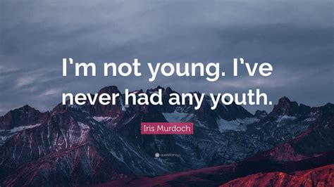 Iris Murdoch Quote “im Not Young Ive Never Had Any Youth”