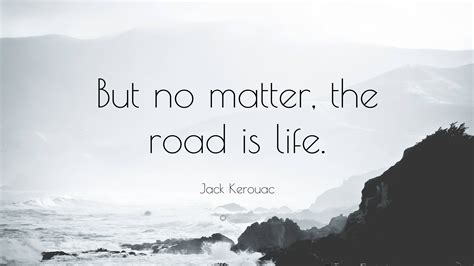 Jack Kerouac Quote But No Matter The Road Is Life