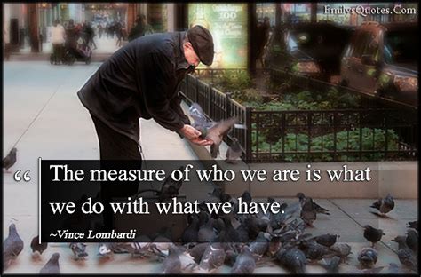 The Measure Of Who We Are Is What We Do With What We Have Popular