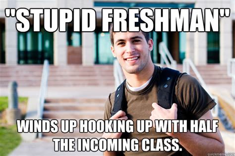 Stupid Freshman Winds Up Hooking Up With Half The Incoming Class College Sophomore Quickmeme
