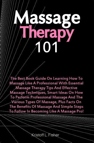 Massage Therapy 101 The Best Book Guide On Learning How To Massage Like A Professional With