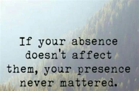 If Your Absence Doesnt Affect Them Your Presence Never Mattered