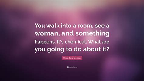 Theodore Dreiser Quote You Walk Into A Room See A Woman And Something Happens Its Chemical