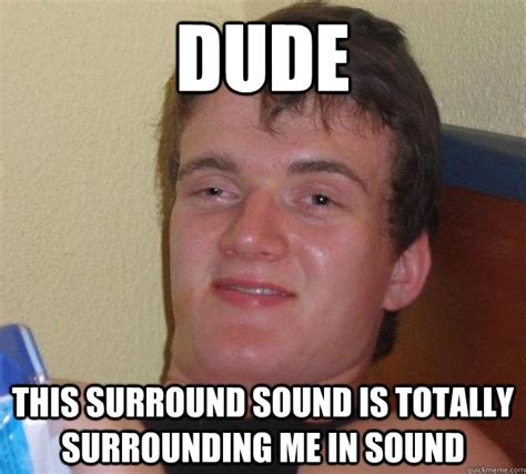 Dude This Surround Sound Is Totally Surrounding Me In Sound 10 Guy