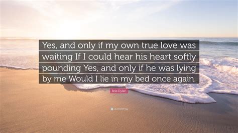 Bob Dylan Quote Yes And Only If My Own True Love Was Waiting If I