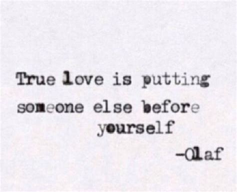 Be who you are and say what you feel, because those who mind don't a person learns how to love himself through the simple acts of loving and being loved by someone else. True love is putting someone else before yourself, even if it means not being happy. | Olaf ...