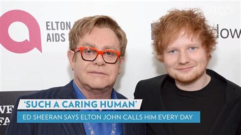 ed sheeran says elton john calls him every single morning appreciate him