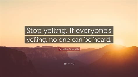 Jennifer Donnelly Quote Stop Yelling If Everyones Yelling No One