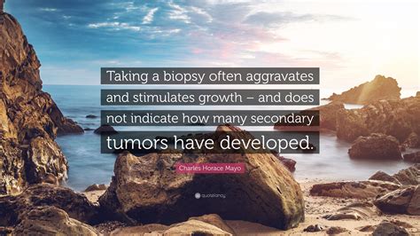 Charles Horace Mayo Quote “taking A Biopsy Often Aggravates And