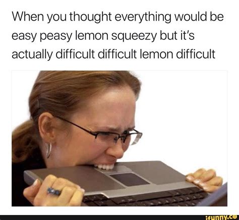 When You Thought Everything Would Be Easy Peasy Lemon Squeezy But Its