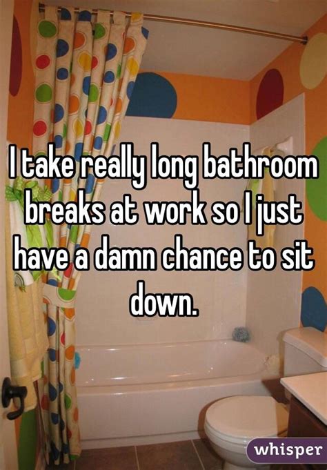 I Take Really Long Bathroom Breaks At Work So I Just Have A Damn Chance