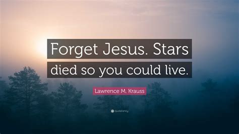 Lawrence M Krauss Quote “forget Jesus Stars Died So You Could Live”