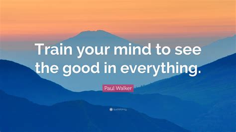 Paul Walker Quote Train Your Mind To See The Good In Everything