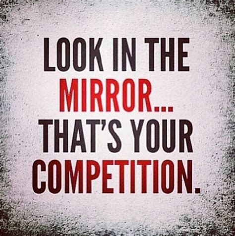 Look In The Mirror Thats Your Competition Motivation Words