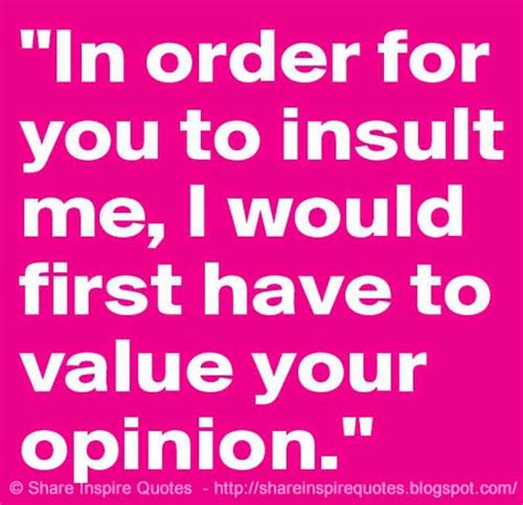 in order for you to insult me i would first have to value your opinion share inspire quotes