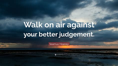 Seamus Heaney Quote “walk On Air Against Your Better Judgement”