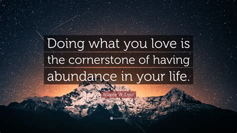 Wayne W Dyer Quote “doing What You Love Is The Cornerstone Of Having Abundance In Your Life”