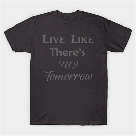 Live Like Theres No Tomorrow Positive T Shirt Teepublic