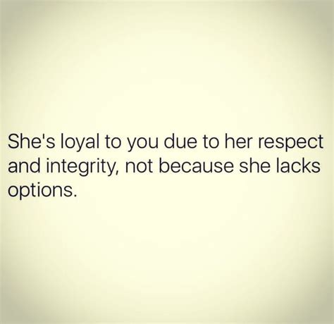 she s loyal to you due to her respect and integrity not because she lacks options real talk