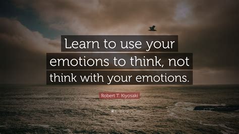 Robert T Kiyosaki Quote Learn To Use Your Emotions To Think Not