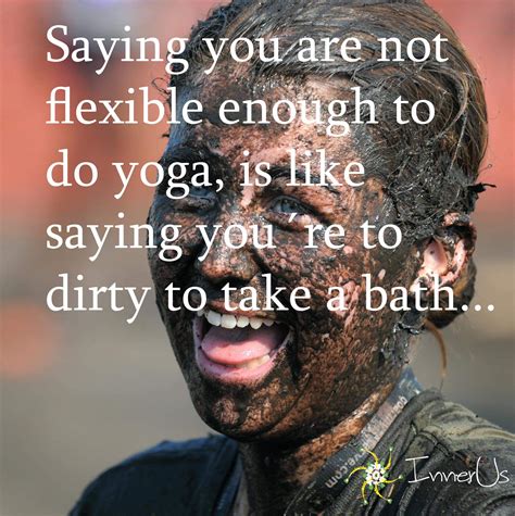 Saying Youre Not Flexible Enough For Yoga Is Like Saying Youre Too