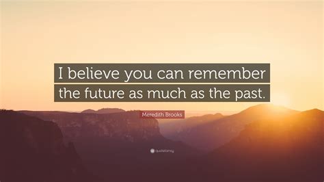 Meredith Brooks Quote I Believe You Can Remember The Future As Much