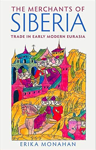 The Merchants Of Siberia Trade In Early Modern Eurasia Monahan Erika