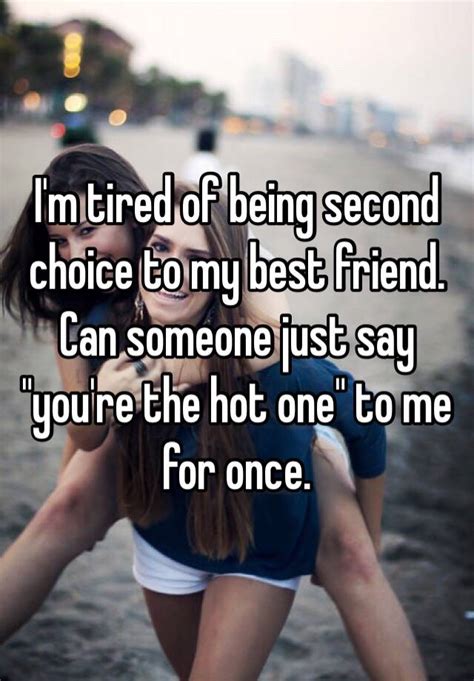 Im Tired Of Being Second Choice To My Best Friend Can Someone Just Say Youre The Hot One To