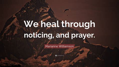 Marianne Williamson Quote We Heal Through Noticing And Prayer