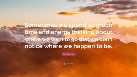 Dan Gutman Quote Sometimes We Spend So Much Time And Energy Thinking