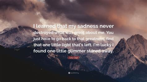 Lady Gaga Quote I Learned That My Sadness Never Destroyed What Was