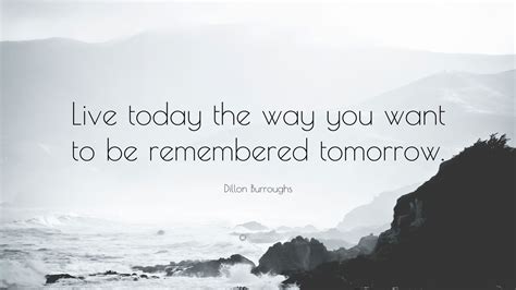 Dillon Burroughs Quote Live Today The Way You Want To Be Remembered