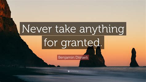 Take it for granted popularity. Benjamin Disraeli Quote: "Never take anything for granted ...