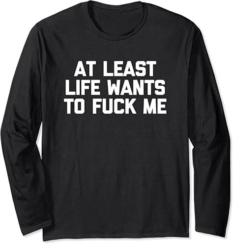 At Least Life Wants To Fuck Me T Shirt Funny Saying Novelty Long Sleeve T Shirt Uk