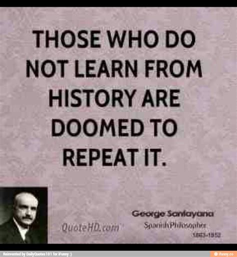 The quote is most likely due to writer and philosopher george santayana, and in its original form it read, those who cannot remember the past are according to santayana's philosophy, history repeats. Quotes about Repeating History (55 quotes)