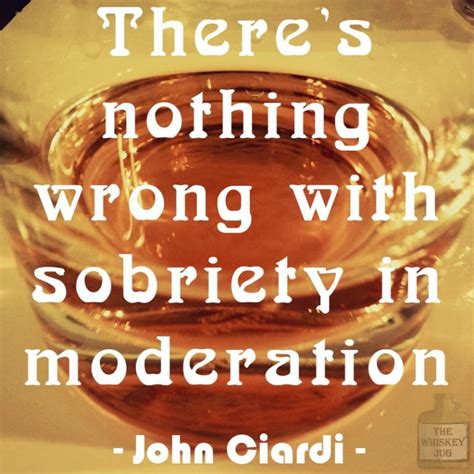 Pick from the wise and famous birthday quotes to send to your friends' emails, to scribble on the birthday card or show on facebook. Sobriety In Moderation - John Ciardi Quote - The Whiskey Jug