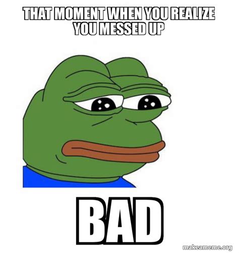 That Moment When You Realize You Messed Up Bad Feels Bad Man Make A