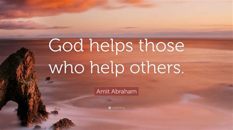 God helps those who help themselves is an old saying and was introduced in ancient greece. Amit Abraham Quote: "God helps those who help others." (12 ...