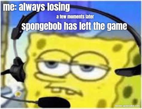 Me Always Losing A Few Moments Later Spongebob Has Left The Game