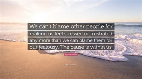 Ryan Holiday Quote “we Cant Blame Other People For Making Us Feel