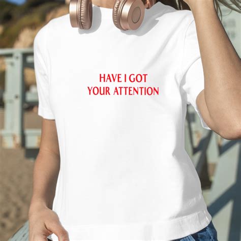 Have I Got Your Attention Shirt