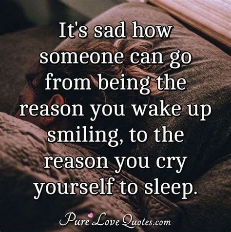 Its Sad How Someone Can Go From Being The Reason You Wake Up Smiling