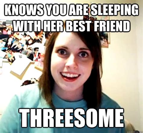 Knows You Are Sleeping With Her Best Friend Threesome Overly Attached Girlfriend Quickmeme