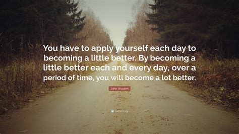 John Wooden Quote “you Have To Apply Yourself Each Day To Becoming A