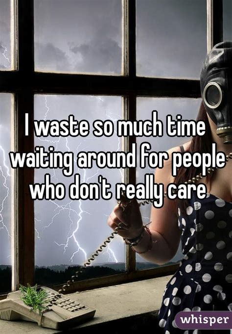 I Waste So Much Time Waiting Around For People Who Dont Really Care