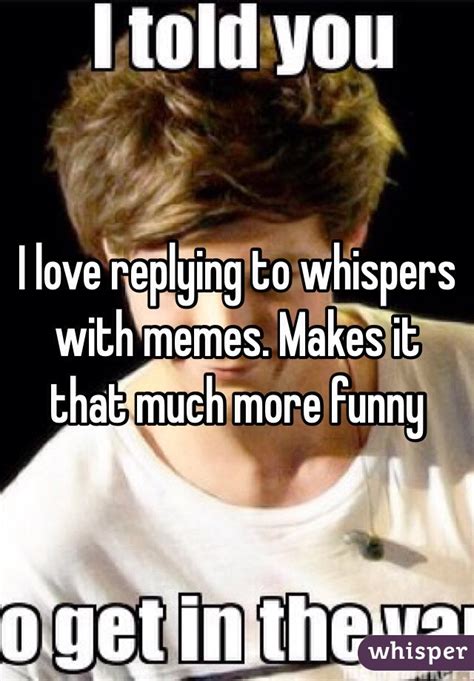 I Love Replying To Whispers With Memes Makes It That Much More Funny