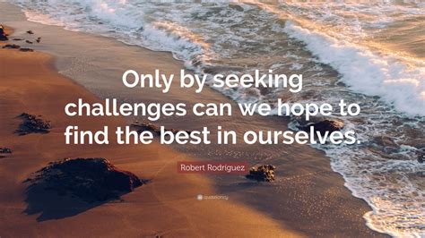 Robert Rodríguez Quote “only By Seeking Challenges Can We Hope To Find