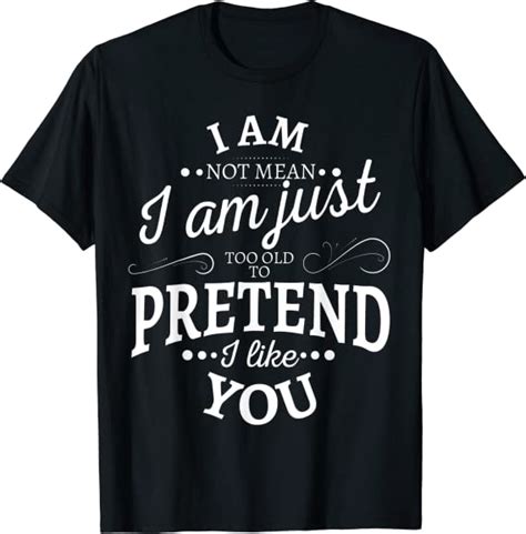 I Am Not Mean I Am Just Too Old To Pretend I Like You T Shirt Clothing